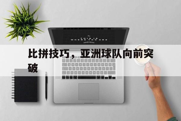 比拼技巧，亚洲球队向前突破的简单介绍