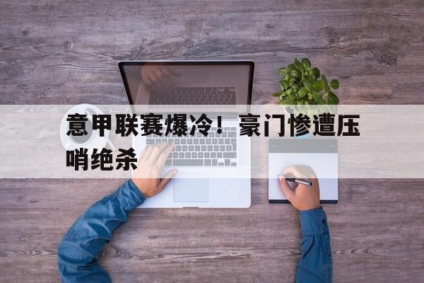 意甲联赛爆冷！豪门惨遭压哨绝杀的简单介绍