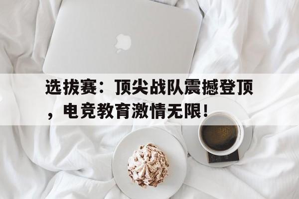 选拔赛：顶尖战队震撼登顶，电竞教育激情无限！