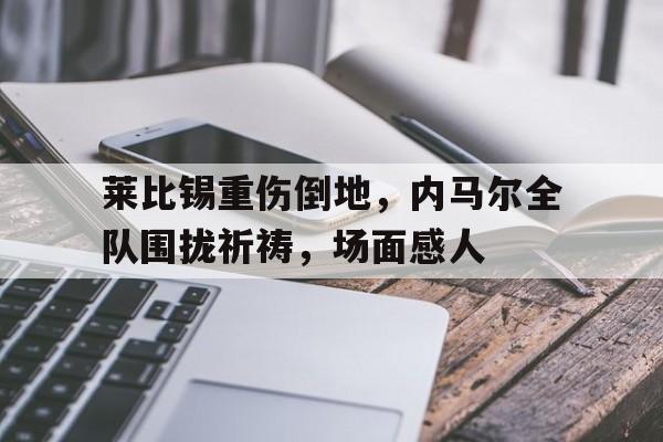 莱比锡重伤倒地，内马尔全队围拢祈祷，场面感人内马尔坠机身亡事件
