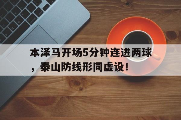 本泽马开场5分钟连进两球，泰山防线形同虚设！