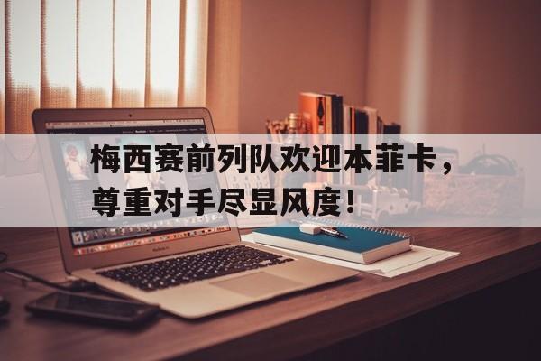 梅西赛前列队欢迎本菲卡，尊重对手尽显风度！