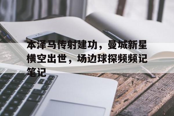 本泽马传射建功，曼城新星横空出世，场边球探频频记笔记